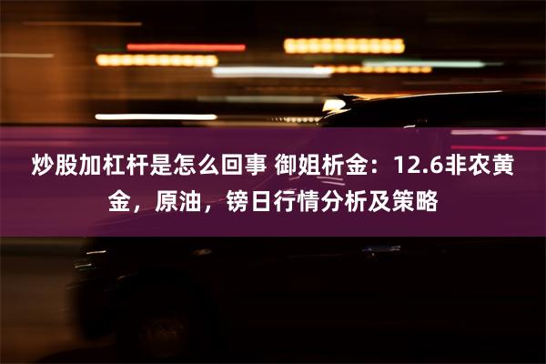 炒股加杠杆是怎么回事 御姐析金：12.6非农黄金，原油，镑日行情分析及策略