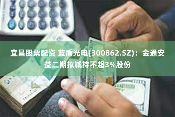 宜昌股票配资 蓝盾光电(300862.SZ)：金通安益二期拟减持不超3%股份
