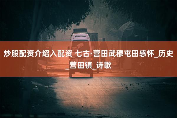 炒股配资介绍入配资 七古·营田武穆屯田感怀_历史_营田镇_诗歌