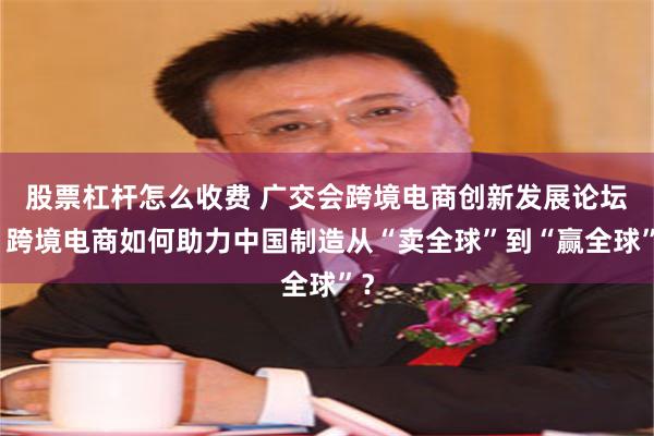 股票杠杆怎么收费 广交会跨境电商创新发展论坛丨跨境电商如何助力中国制造从“卖全球”到“赢全球”？