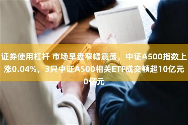 证券使用杠杆 市场早盘窄幅震荡，中证A500指数上涨0.04%，3只中证A500相关ETF成交额超10亿元