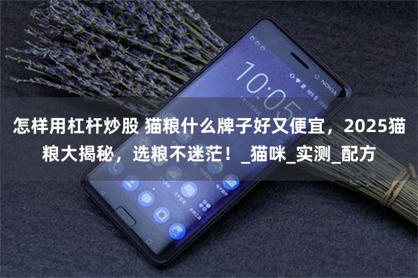 怎样用杠杆炒股 猫粮什么牌子好又便宜，2025猫粮大揭秘，选粮不迷茫！_猫咪_实测_配方