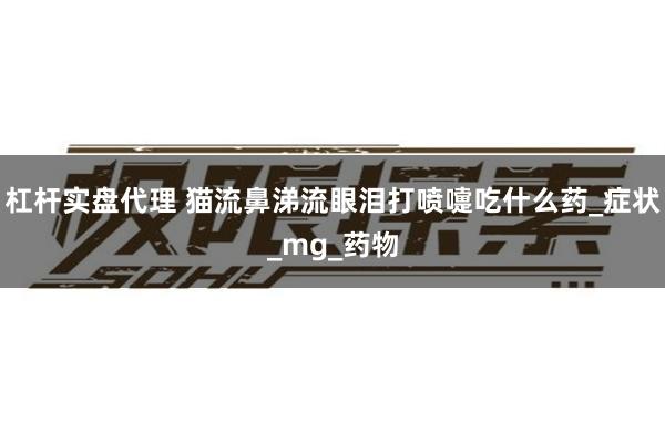 杠杆实盘代理 猫流鼻涕流眼泪打喷嚏吃什么药_症状_mg_药物