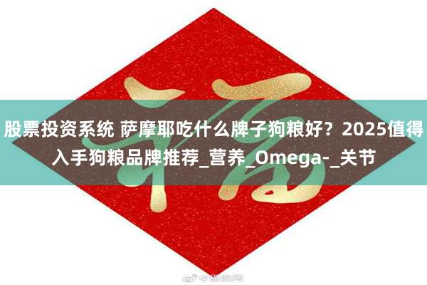 股票投资系统 萨摩耶吃什么牌子狗粮好？2025值得入手狗粮品牌推荐_营养_Omega-_关节