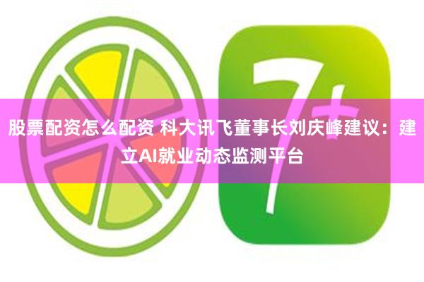 股票配资怎么配资 科大讯飞董事长刘庆峰建议：建立AI就业动态监测平台