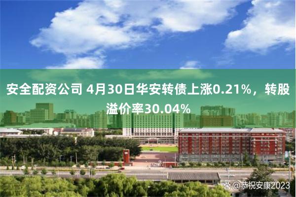 安全配资公司 4月30日华安转债上涨0.21%，转股溢价率30.04%