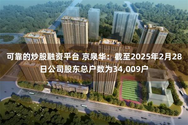 可靠的炒股融资平台 京泉华：截至2025年2月28日公司股东总户数为34,009户