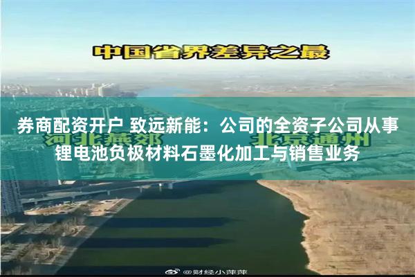 券商配资开户 致远新能：公司的全资子公司从事锂电池负极材料石墨化加工与销售业务