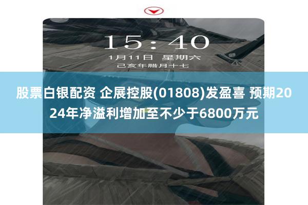 股票白银配资 企展控股(01808)发盈喜 预期2024年净溢利增加至不少于6800万元