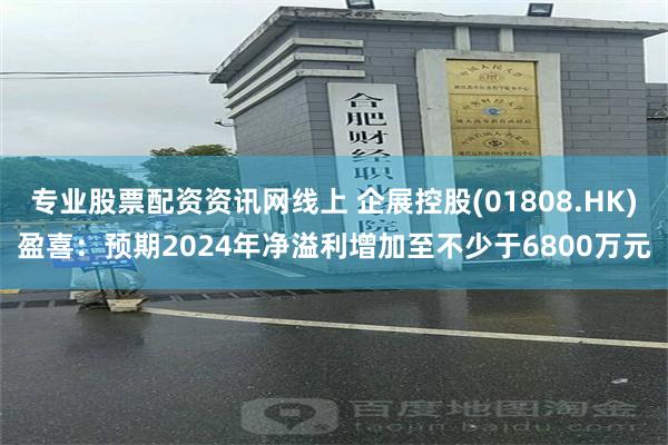 专业股票配资资讯网线上 企展控股(01808.HK)盈喜：预期2024年净溢利增加至不少于6800万元