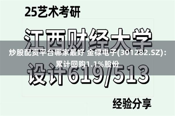 炒股配资平台哪家最好 金禄电子(301282.SZ)：累计回购1.1%股份