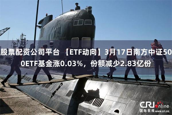 股票配资公司平台 【ETF动向】3月17日南方中证500ETF基金涨0.03%，份额减少2.83亿份