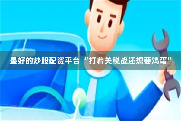 最好的炒股配资平台 “打着关税战还想要鸡蛋”