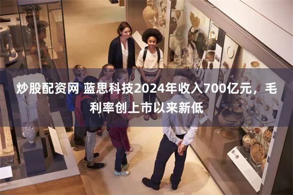 炒股配资网 蓝思科技2024年收入700亿元，毛利率创上市以来新低