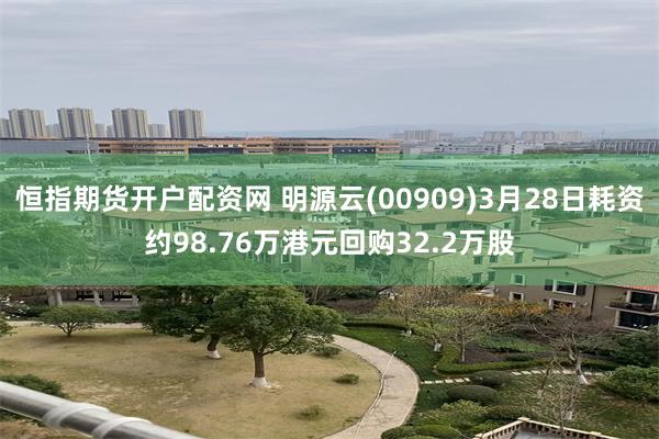 恒指期货开户配资网 明源云(00909)3月28日耗资约98.76万港元回购32.2万股