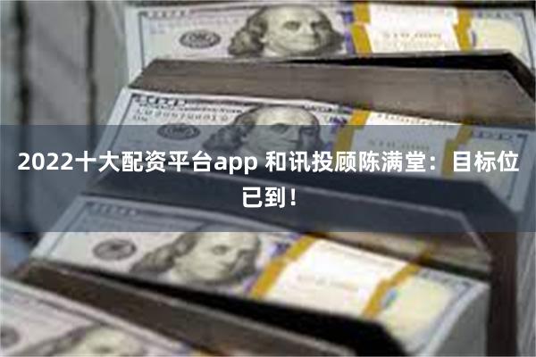 2022十大配资平台app 和讯投顾陈满堂：目标位已到！