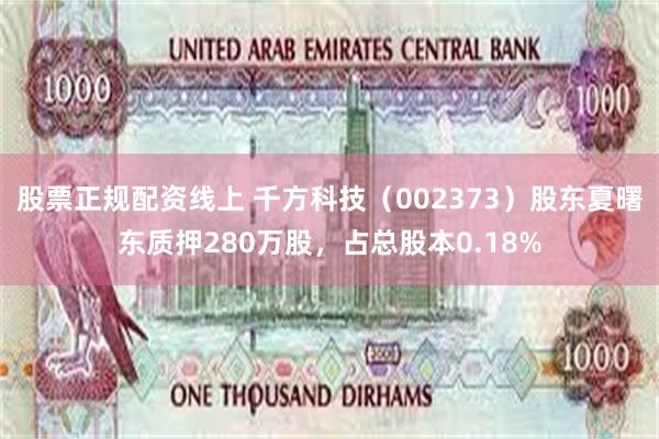 股票正规配资线上 千方科技（002373）股东夏曙东质押280万股，占总股本0.18%