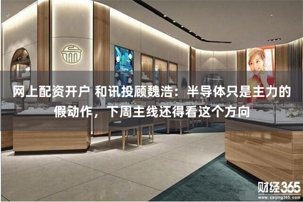 网上配资开户 和讯投顾魏浩：半导体只是主力的假动作，下周主线还得看这个方向