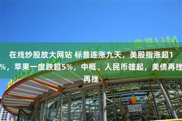 在线炒股放大网站 标普连涨九天，美股指涨超1%，苹果一度跌超5%，中概、人民币雄起，美债再挫