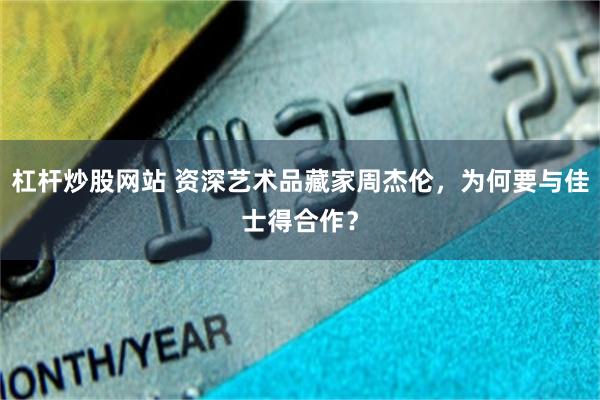 杠杆炒股网站 资深艺术品藏家周杰伦，为何要与佳士得合作？