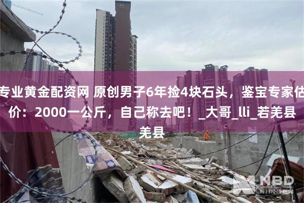 专业黄金配资网 原创男子6年捡4块石头，鉴宝专家估价：2000一公斤，自己称去吧！_大哥_lli_若羌县