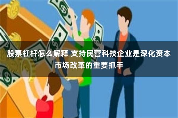 股票杠杆怎么解释 支持民营科技企业是深化资本市场改革的重要抓手