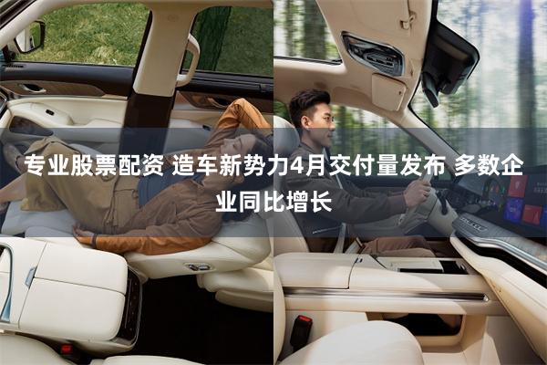 专业股票配资 造车新势力4月交付量发布 多数企业同比增长