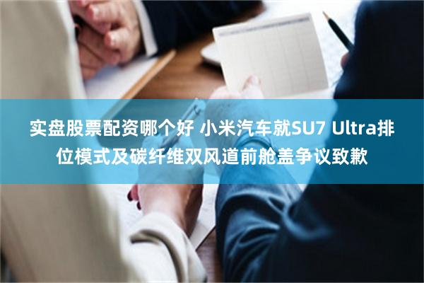实盘股票配资哪个好 小米汽车就SU7 Ultra排位模式及碳纤维双风道前舱盖争议致歉