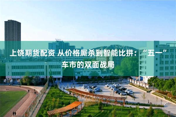 上饶期货配资 从价格厮杀到智能比拼：“五一”车市的双面战局