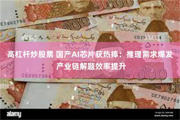 高杠杆炒股票 国产AI芯片获热捧：推理需求爆发 产业链解题效率提升