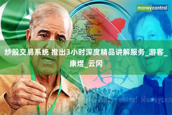 炒股交易系统 推出3小时深度精品讲解服务_游客_康煜_云冈
