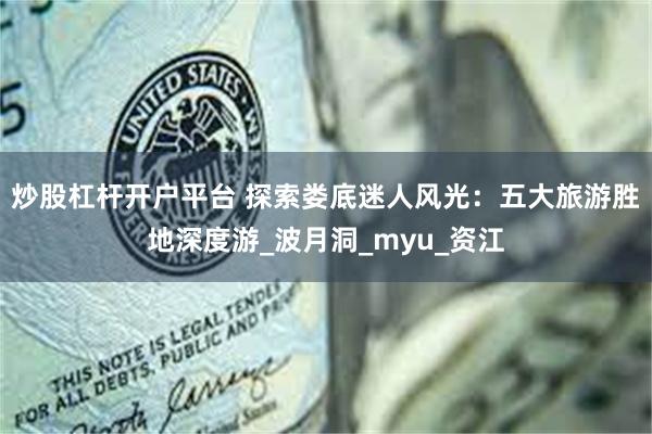 炒股杠杆开户平台 探索娄底迷人风光：五大旅游胜地深度游_波月洞_myu_资江