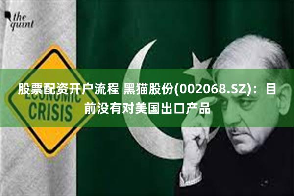 股票配资开户流程 黑猫股份(002068.SZ)：目前没有对美国出口产品
