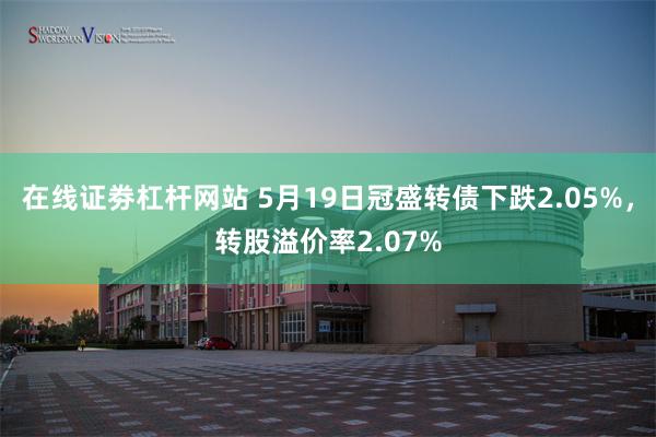 在线证劵杠杆网站 5月19日冠盛转债下跌2.05%，转股溢价率2.07%
