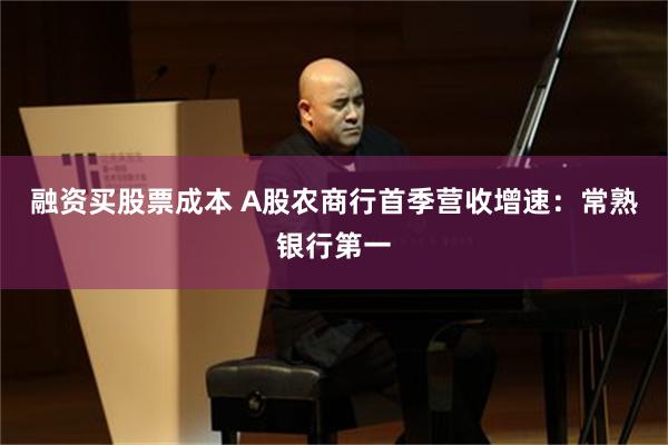 融资买股票成本 A股农商行首季营收增速：常熟银行第一