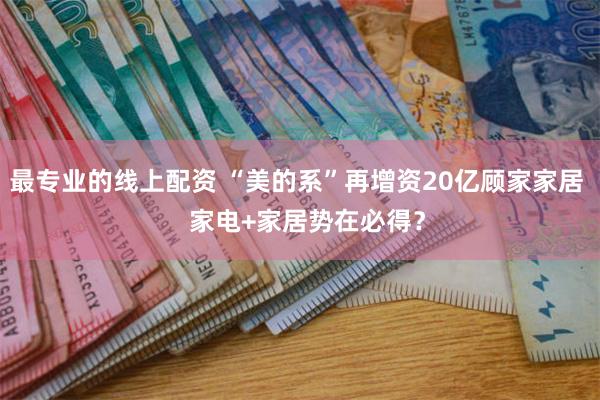 最专业的线上配资 “美的系”再增资20亿顾家家居   家电+家居势在必得？