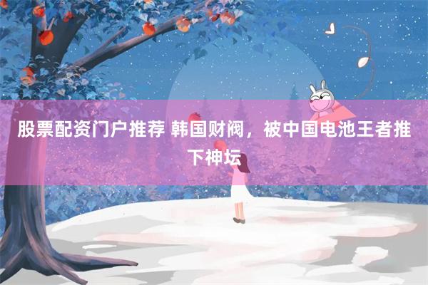 股票配资门户推荐 韩国财阀，被中国电池王者推下神坛