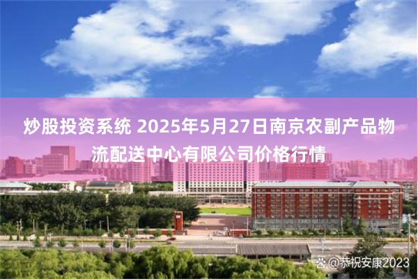 炒股投资系统 2025年5月27日南京农副产品物流配送中心有限公司价格行情