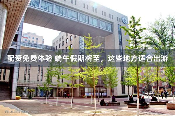 配资免费体验 端午假期将至，这些地方适合出游