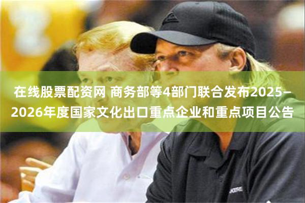 在线股票配资网 商务部等4部门联合发布2025—2026年度国家文化出口重点企业和重点项目公告