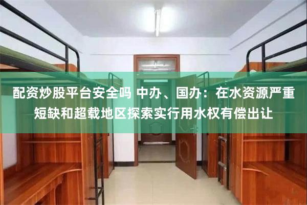 配资炒股平台安全吗 中办、国办：在水资源严重短缺和超载地区探索实行用水权有偿出让