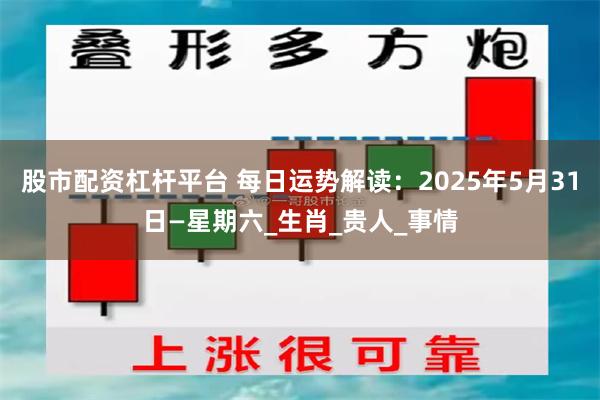 股市配资杠杆平台 每日运势解读：2025年5月31日—星期六_生肖_贵人_事情