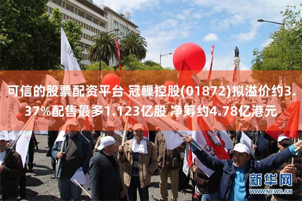 可信的股票配资平台 冠轈控股(01872)拟溢价约3.37%配售最多1.123亿股 净筹约4.78亿港元
