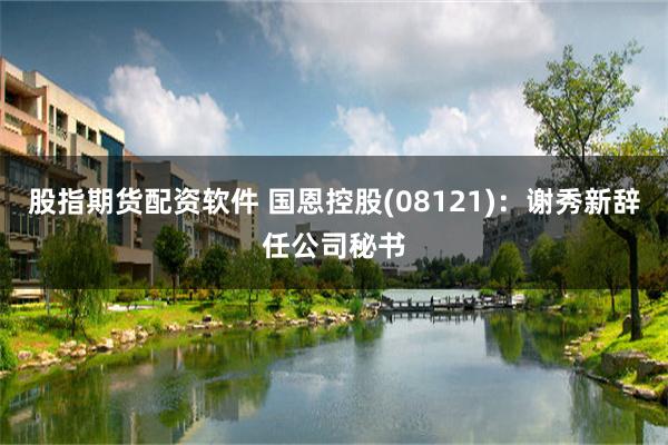 股指期货配资软件 国恩控股(08121)：谢秀新辞任公司秘书