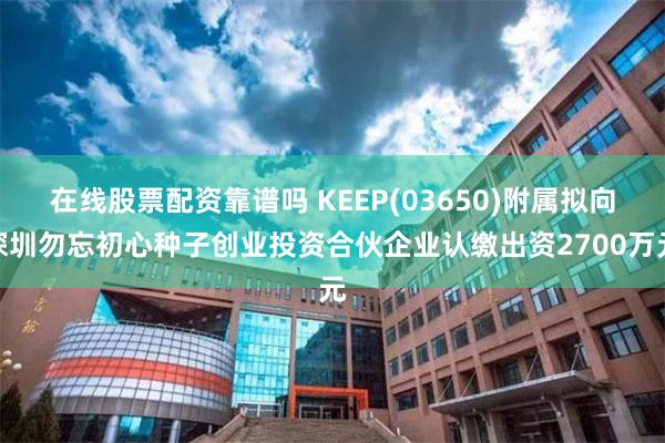 在线股票配资靠谱吗 KEEP(03650)附属拟向深圳勿忘初心种子创业投资合伙企业认缴出资2700万元
