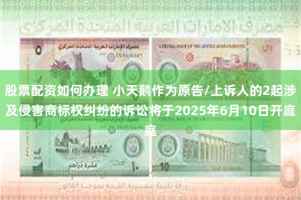 股票配资如何办理 小天鹅作为原告/上诉人的2起涉及侵害商标权纠纷的诉讼将于2025年6月10日开庭