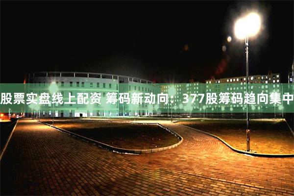 股票实盘线上配资 筹码新动向：377股筹码趋向集中