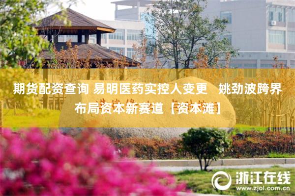期货配资查询 易明医药实控人变更   姚劲波跨界布局资本新赛道【资本滩】