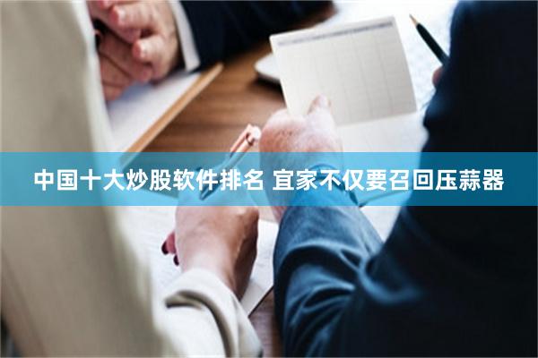 中国十大炒股软件排名 宜家不仅要召回压蒜器