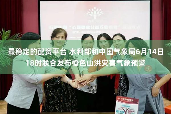 最稳定的配资平台 水利部和中国气象局6月14日18时联合发布橙色山洪灾害气象预警